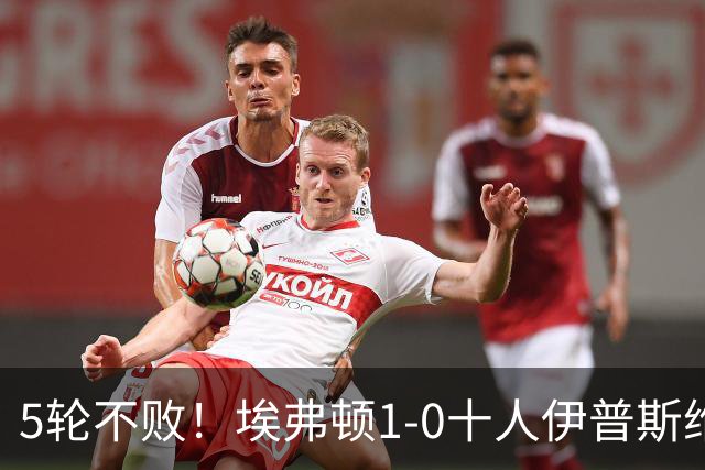 5轮不败！埃弗顿1-0十人伊普斯维奇 巴里破门+进球被吹法塔乌染红